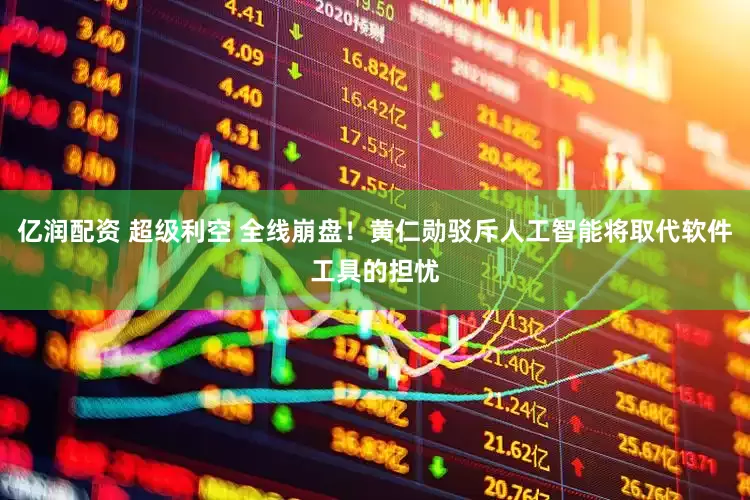 亿润配资 超级利空 全线崩盘！黄仁勋驳斥人工智能将取代软件工具的担忧