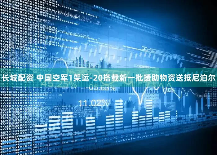 长城配资 中国空军1架运-20搭载新一批援助物资送抵尼泊尔